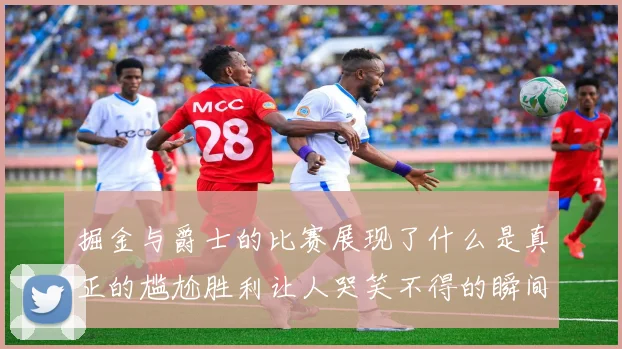 掘金与爵士的比赛展现了什么是真正的尴尬胜利让人哭笑不得的瞬间