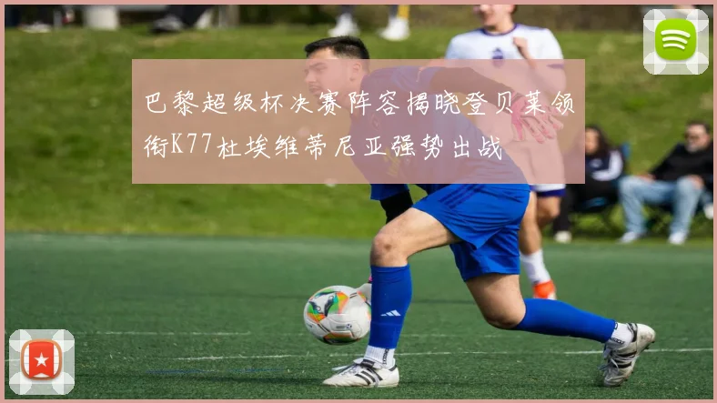 巴黎超级杯决赛阵容揭晓登贝莱领衔K77杜埃维蒂尼亚强势出战