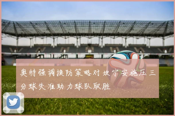 奥特强调换防策略对坎宁安施压三分球失准助力球队取胜