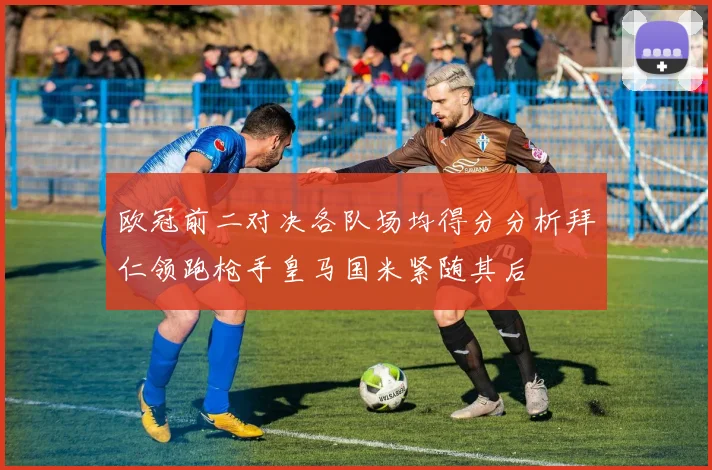 欧冠前二对决各队场均得分分析拜仁领跑枪手皇马国米紧随其后