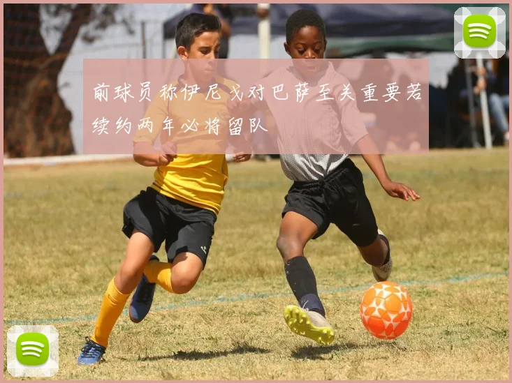 前球员称伊尼戈对巴萨至关重要若续约两年必将留队