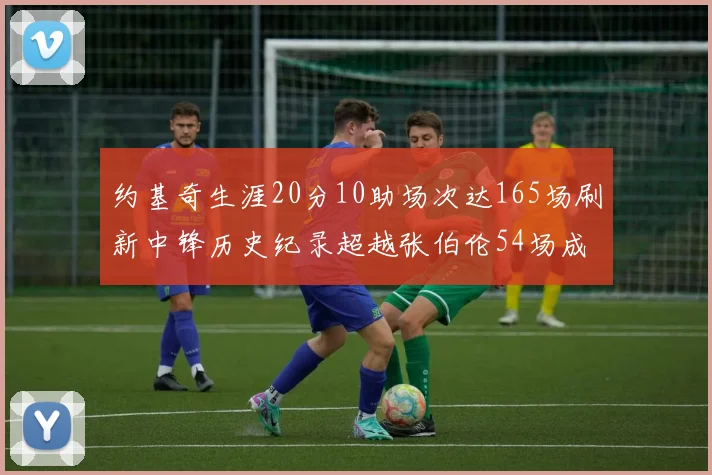 约基奇生涯20分10助场次达165场刷新中锋历史纪录超越张伯伦54场成第二