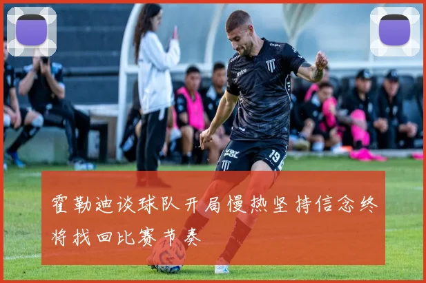 霍勒迪谈球队开局慢热坚持信念终将找回比赛节奏