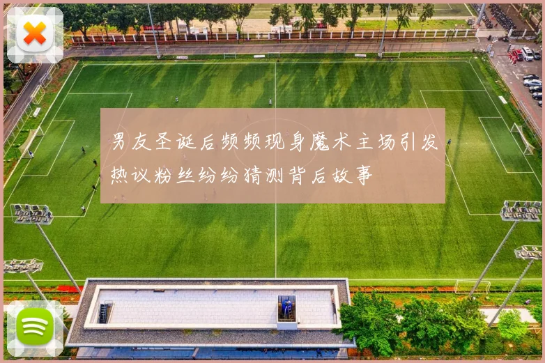 男友圣诞后频频现身魔术主场引发热议粉丝纷纷猜测背后故事