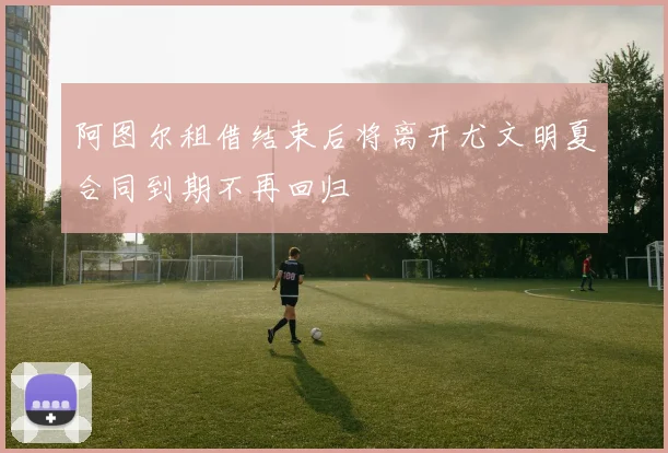 阿图尔租借结束后将离开尤文明夏合同到期不再回归