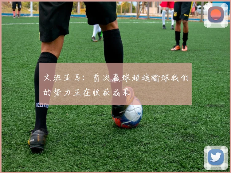 文班亚马：首次赢球超越输球我们的努力正在收获成果