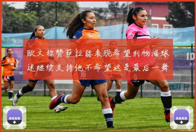欧文称赞萨拉赫表现希望利物浦球迷继续支持他不希望这是最后一舞
