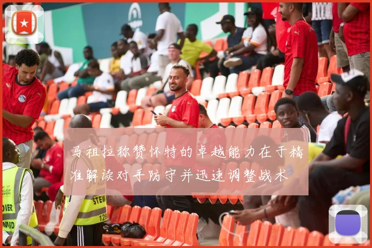 马祖拉称赞怀特的卓越能力在于精准解读对手防守并迅速调整战术