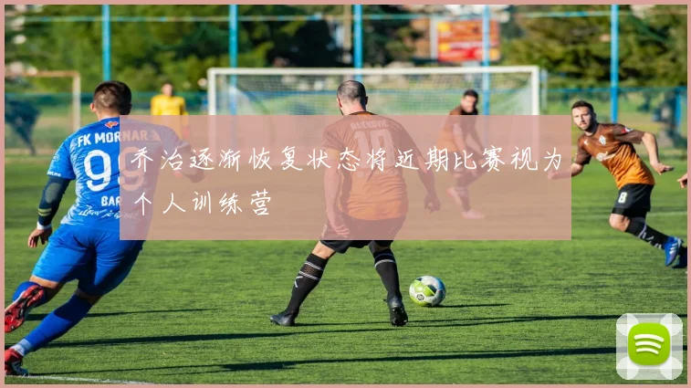 乔治逐渐恢复状态将近期比赛视为个人训练营