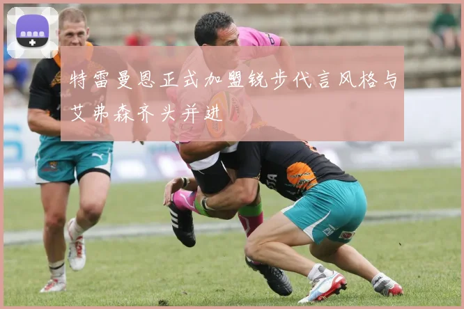 特雷曼恩正式加盟锐步代言风格与艾弗森齐头并进