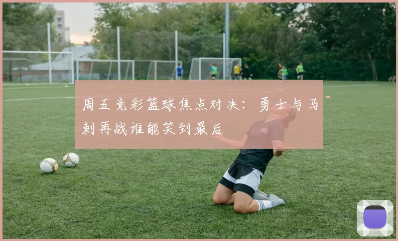 周五竞彩篮球焦点对决：勇士与马刺再战谁能笑到最后