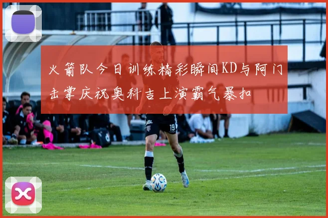 火箭队今日训练精彩瞬间KD与阿门击掌庆祝奥科吉上演霸气暴扣