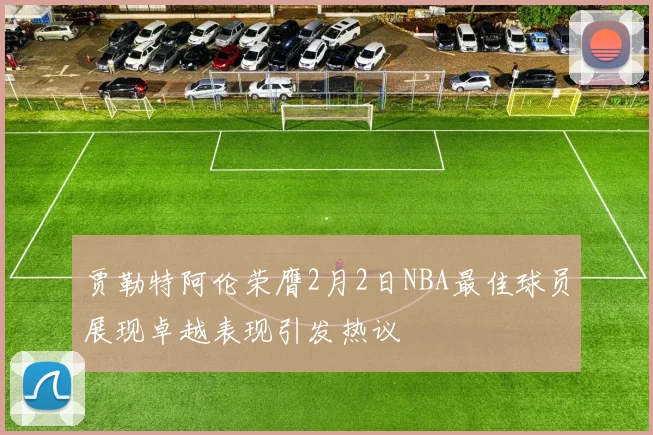 贾勒特阿伦荣膺2月2日NBA最佳球员展现卓越表现引发热议