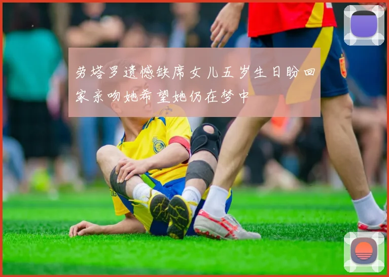 劳塔罗遗憾缺席女儿五岁生日盼回家亲吻她希望她仍在梦中
