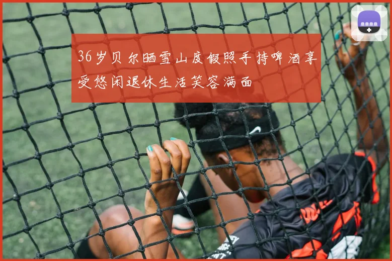 36岁贝尔晒雪山度假照手持啤酒享受悠闲退休生活笑容满面