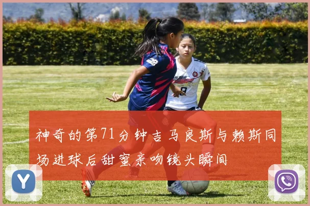 神奇的第71分钟吉马良斯与赖斯同场进球后甜蜜亲吻镜头瞬间