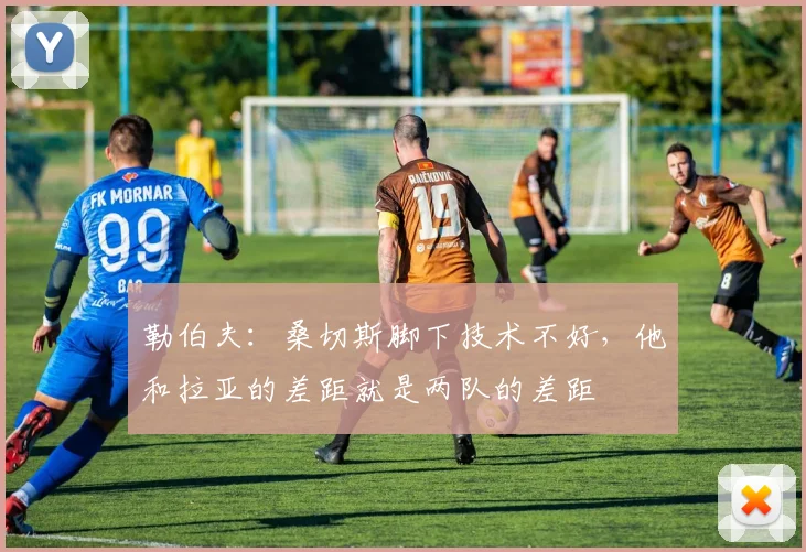 勒伯夫：桑切斯脚下技术不好，他和拉亚的差距就是两队的差距