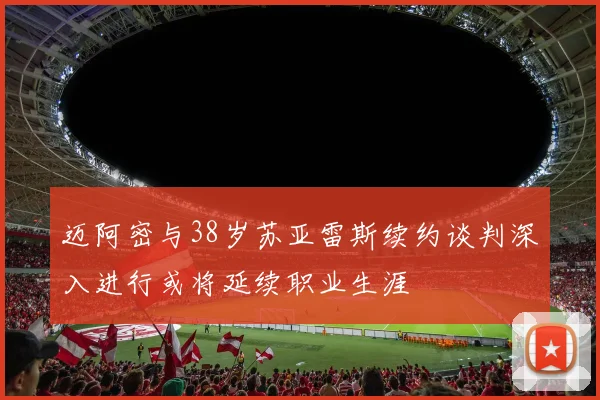 迈阿密与38岁苏亚雷斯续约谈判深入进行或将延续职业生涯