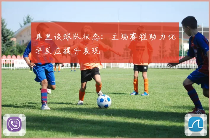 库里谈球队状态：主场赛程助力化学反应提升表现