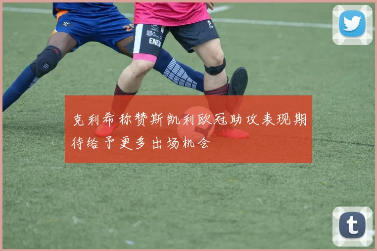 克利希称赞斯凯利欧冠助攻表现期待给予更多出场机会