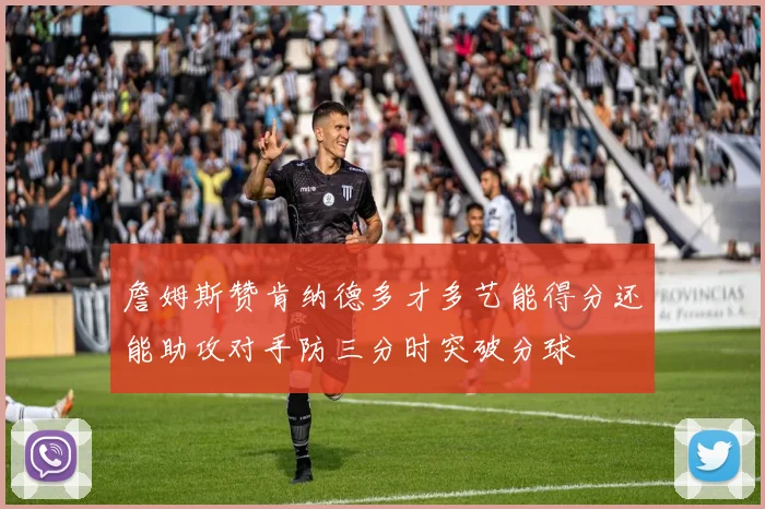 詹姆斯赞肯纳德多才多艺能得分还能助攻对手防三分时突破分球