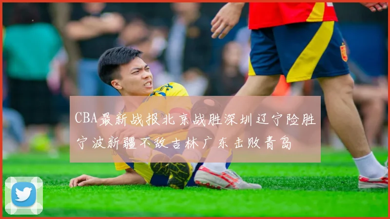CBA最新战报北京战胜深圳辽宁险胜宁波新疆不敌吉林广东击败青岛