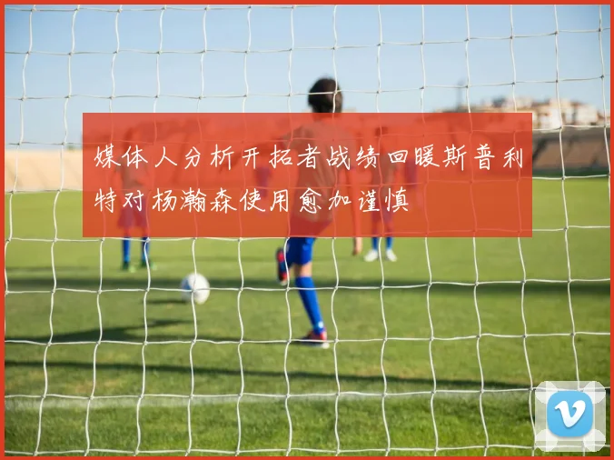 媒体人分析开拓者战绩回暖斯普利特对杨瀚森使用愈加谨慎