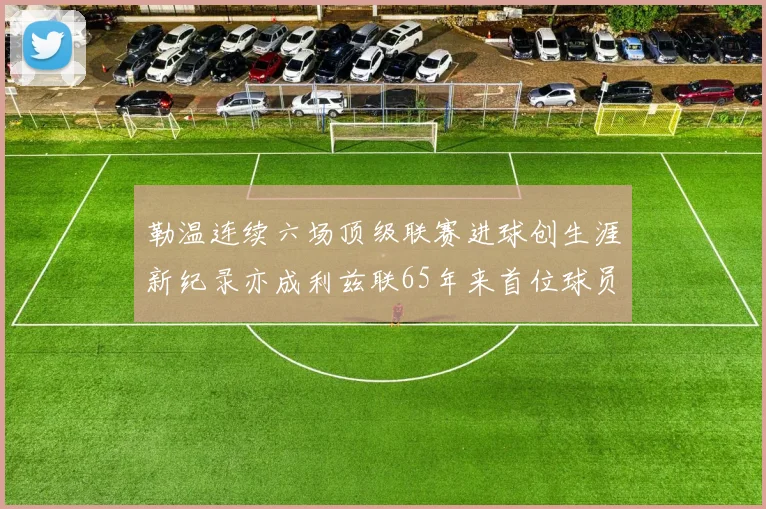 勒温连续六场顶级联赛进球创生涯新纪录亦成利兹联65年来首位球员