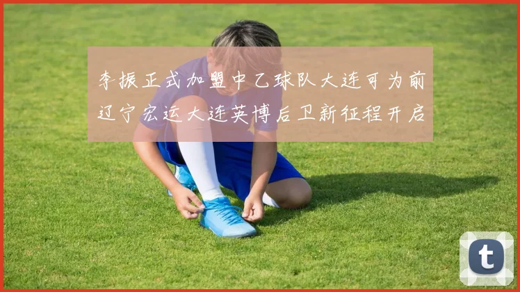 李振正式加盟中乙球队大连可为前辽宁宏运大连英博后卫新征程开启