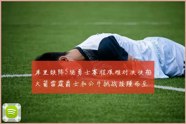 库里缺阵5场勇士赛程艰难对决快船火箭雷霆爵士和公牛挑战接踵而至