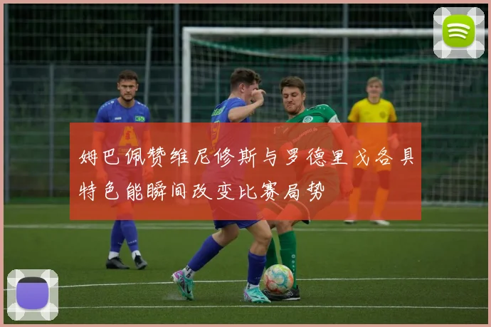 姆巴佩赞维尼修斯与罗德里戈各具特色能瞬间改变比赛局势
