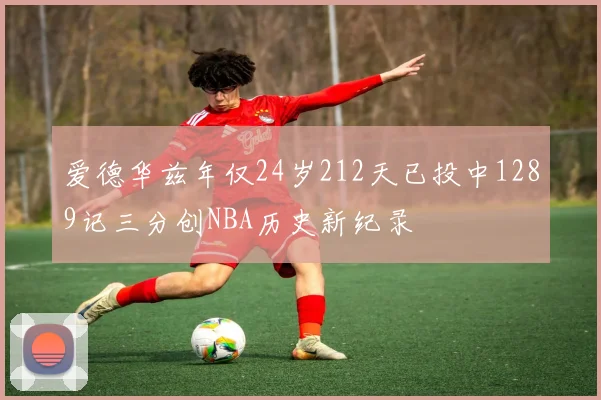 爱德华兹年仅24岁212天已投中1289记三分创NBA历史新纪录