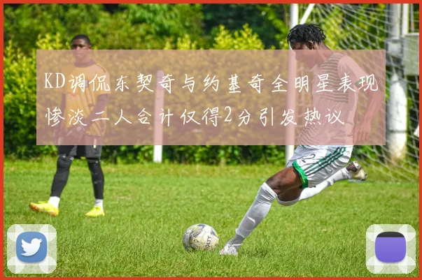 KD调侃东契奇与约基奇全明星表现惨淡二人合计仅得2分引发热议