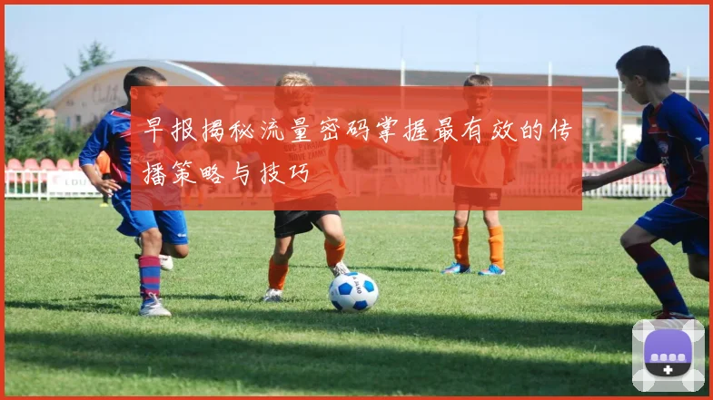 早报揭秘流量密码掌握最有效的传播策略与技巧