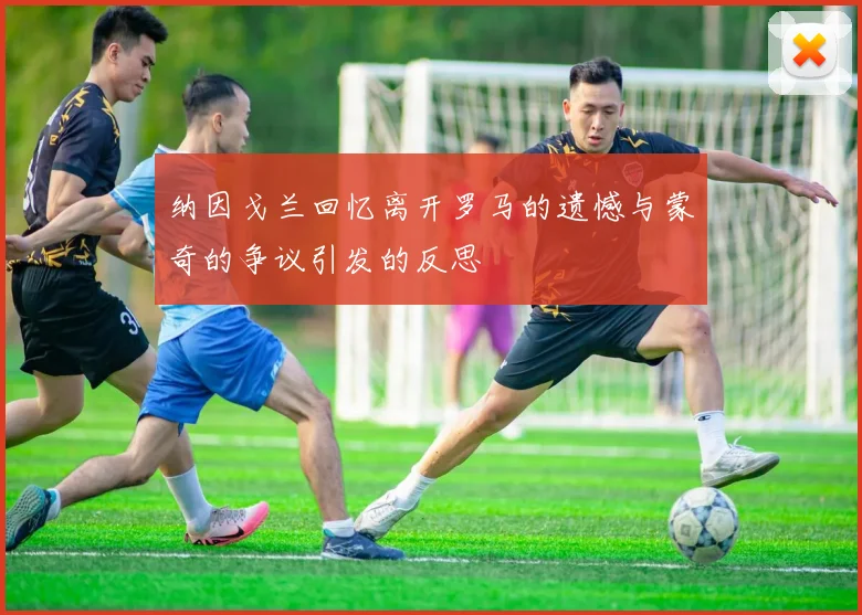纳因戈兰回忆离开罗马的遗憾与蒙奇的争议引发的反思