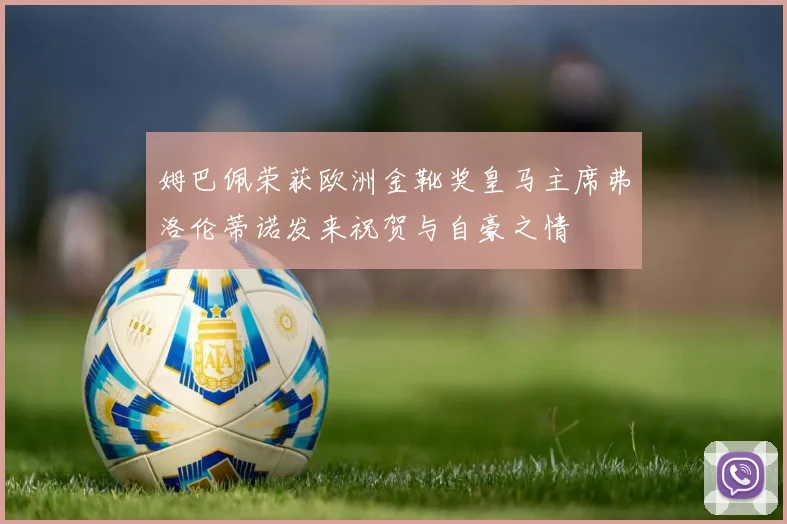 姆巴佩荣获欧洲金靴奖皇马主席弗洛伦蒂诺发来祝贺与自豪之情