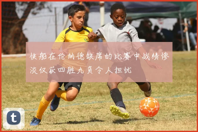 快船在伦纳德缺席的比赛中战绩惨淡仅获四胜九负令人担忧