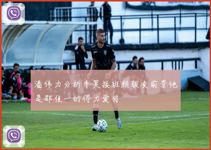 潘伟力分析李昊接班颜骏凌前景他是邵佳一的得力爱将