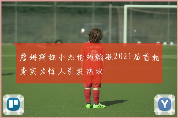詹姆斯称小杰伦约翰逊2021届首轮秀实力惊人引发热议