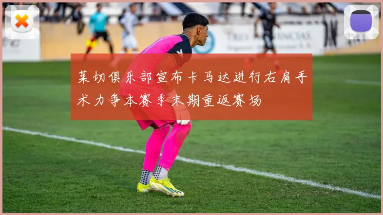 莱切俱乐部宣布卡马达进行右肩手术力争本赛季末期重返赛场