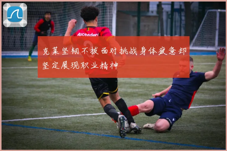 克莱坚韧不拔面对挑战身体疲惫却坚定展现职业精神